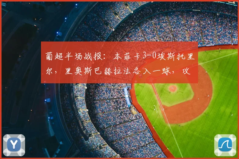 葡超半场战报:本菲卡3-0埃斯托里尔,里奥斯巴赫拉法各入一球,攻势如潮锁定胜局