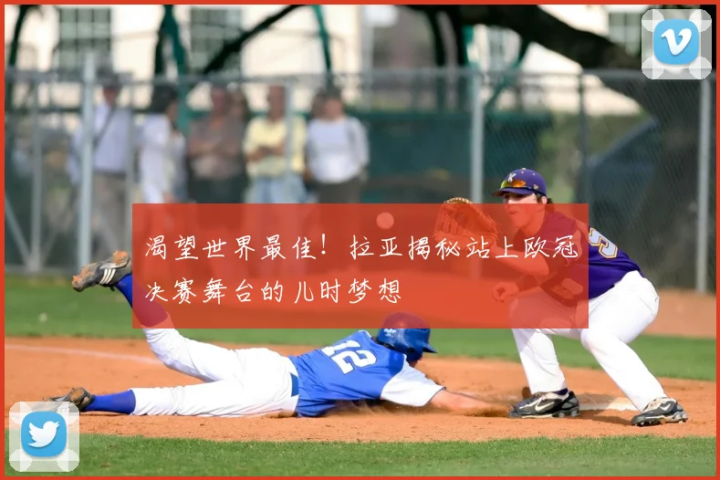 渴望世界最佳!拉亚揭秘站上欧冠决赛舞台的儿时梦想