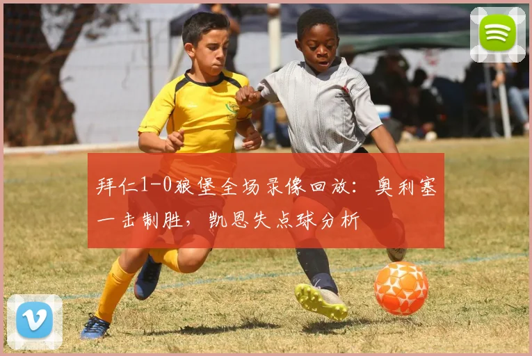 拜仁1-0狼堡全场录像回放:奥利塞一击制胜,凯恩失点球分析