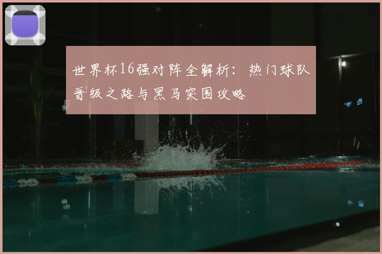 世界杯16强对阵全解析：热门球队晋级之路与黑马突围攻略