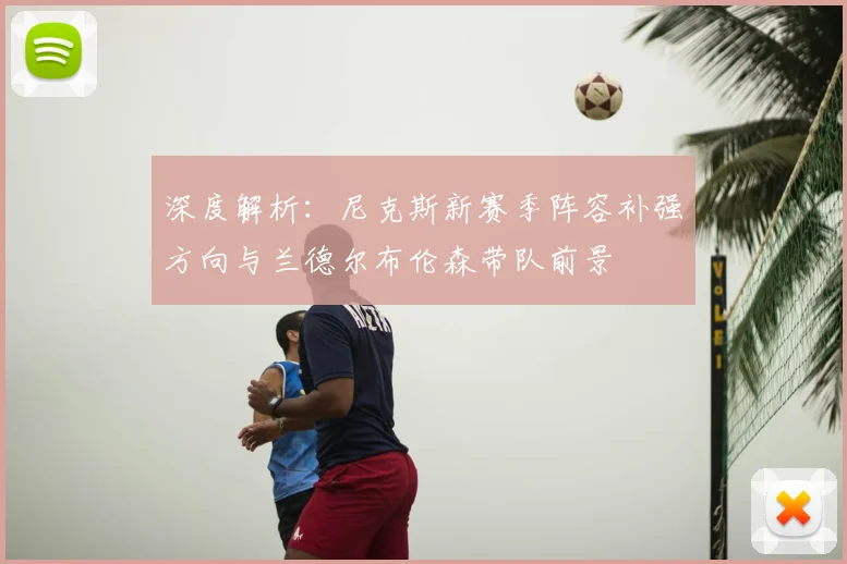 深度解析：尼克斯新赛季阵容补强方向与兰德尔布伦森带队前景