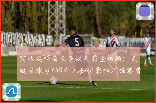 阿根廷VS荷兰争议判罚全回顾:关键点球与VAR介入如何影响八强赛晋级?