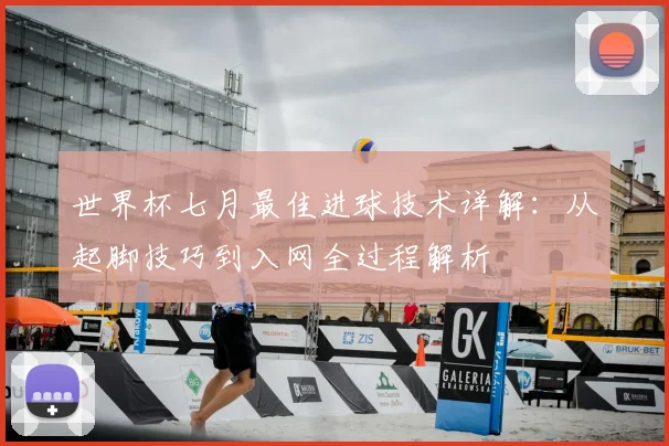 世界杯七月最佳进球技术详解：从起脚技巧到入网全过程解析