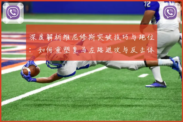 深度解析维尼修斯突破技巧与跑位:如何重塑皇马左路进攻与反击体系