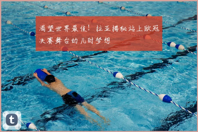 渴望世界最佳！拉亚揭秘站上欧冠决赛舞台的儿时梦想
