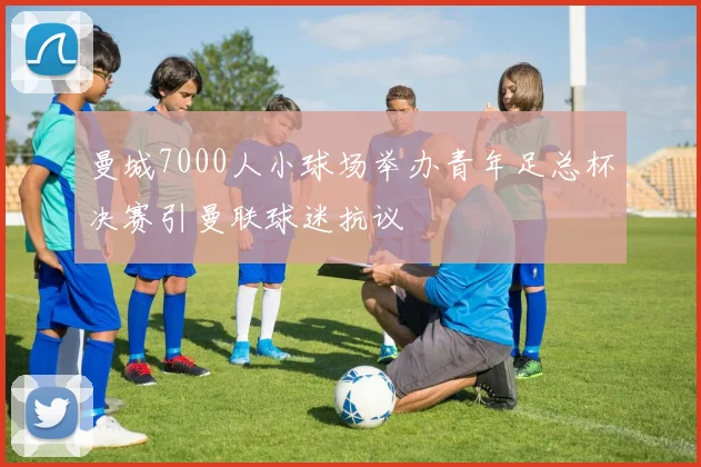 曼城7000人小球场举办青年足总杯决赛引曼联球迷抗议